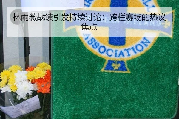 林雨薇战绩引发持续讨论：跨栏赛场的热议焦点