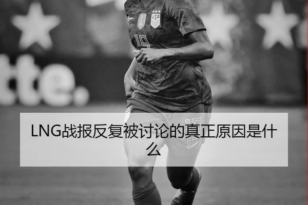 LNG战报反复被讨论的真正原因是什么